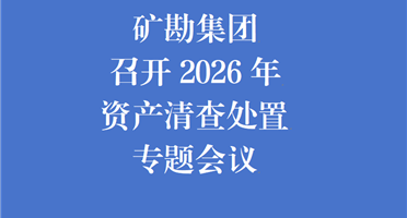 矿勘集团召开2026年资产清查处置专题会议