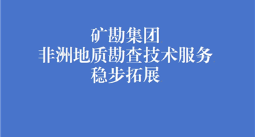 矿勘集团非洲地质勘查技术服务稳步拓展