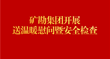 矿勘集团开展送温暖慰问暨安全检查